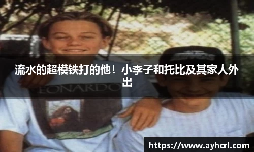 流水的超模铁打的他！小李子和托比及其家人外出