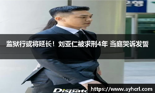 监狱行或将延长！刘亚仁被求刑4年 当庭哭诉发誓
