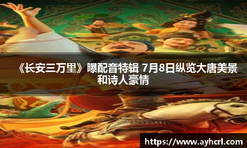《长安三万里》曝配音特辑 7月8日纵览大唐美景和诗人豪情